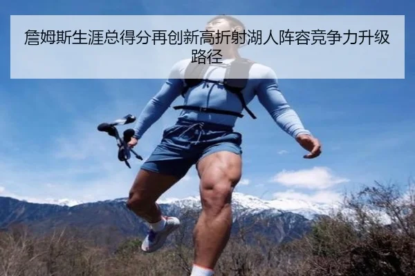 詹姆斯生涯总得分再创新高折射湖人阵容竞争力升级路径