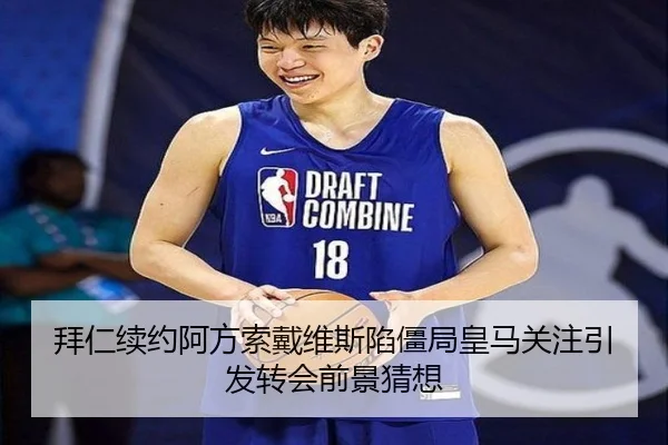 拜仁续约阿方索戴维斯陷僵局皇马关注引发转会前景猜想