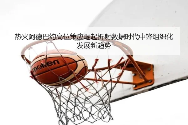 热火阿德巴约高位策应崛起折射数据时代中锋组织化发展新趋势