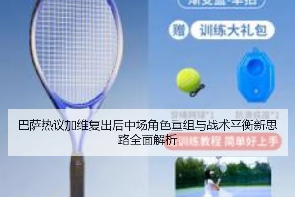 巴萨热议加维复出后中场角色重组与战术平衡新思路全面解析