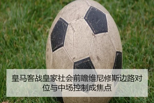 皇马客战皇家社会前瞻维尼修斯边路对位与中场控制成焦点