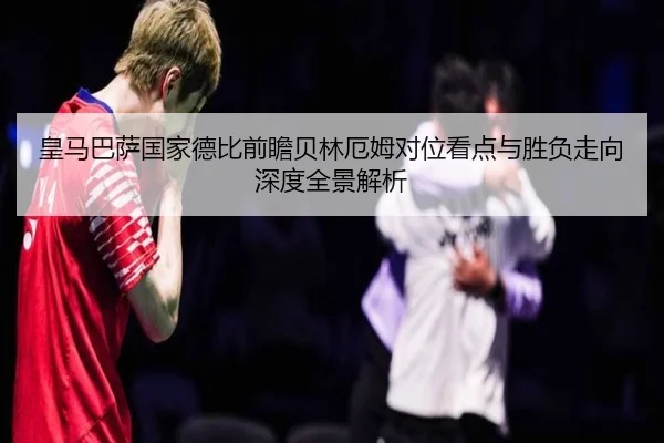 皇马巴萨国家德比前瞻贝林厄姆对位看点与胜负走向深度全景解析