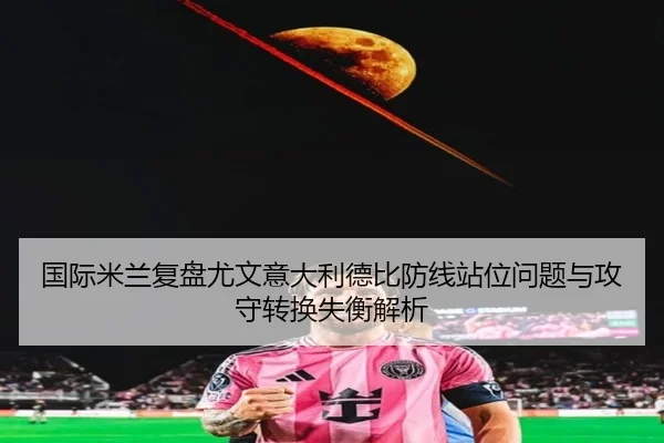 国际米兰复盘尤文意大利德比防线站位问题与攻守转换失衡解析
