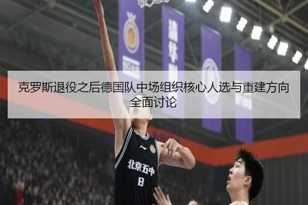 克罗斯退役之后德国队中场组织核心人选与重建方向全面讨论