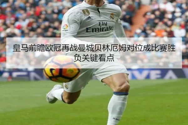 皇马前瞻欧冠再战曼城贝林厄姆对位成比赛胜负关键看点