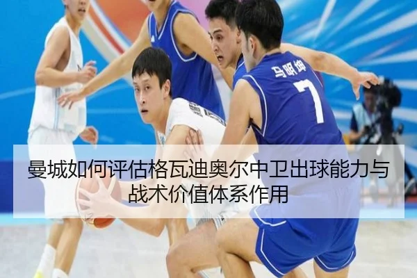 曼城如何评估格瓦迪奥尔中卫出球能力与战术价值体系作用