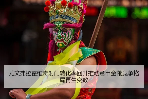 尤文弗拉霍维奇射门转化率回升推动意甲金靴竞争格局再生变数