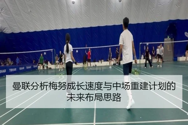 曼联分析梅努成长速度与中场重建计划的未来布局思路