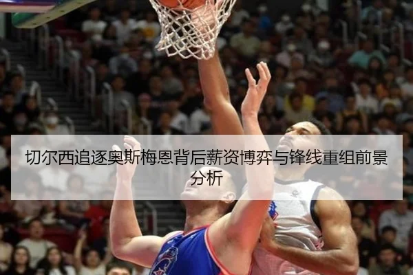 切尔西追逐奥斯梅恩背后薪资博弈与锋线重组前景分析